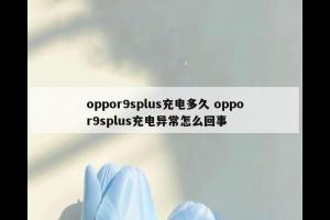 oppor9splus充电多久 oppor9splus充电异常怎么回事