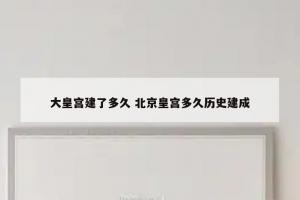 大皇宫建了多久 北京皇宫多久历史建成
