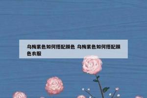 乌梅紫色如何搭配颜色 乌梅紫色如何搭配颜色衣服