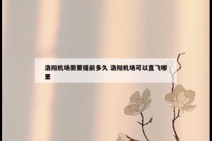 洛阳机场需要提前多久 洛阳机场可以直飞哪里