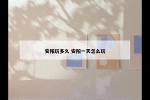 安阳玩多久 安阳一天怎么玩