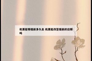 机票能够提前多久去 机票能改签提前的日期吗