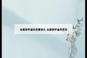 太原到平遥大巴要多久 太原到平遥大巴车