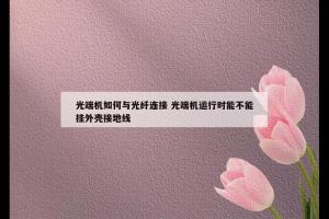 光端机如何与光纤连接 光端机运行时能不能挂外壳接地线