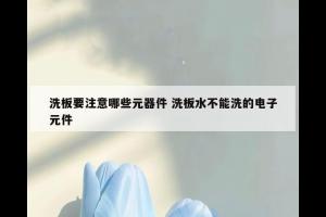 洗板要注意哪些元器件 洗板水不能洗的电子元件