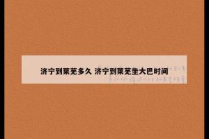 济宁到莱芜多久 济宁到莱芜坐大巴时间