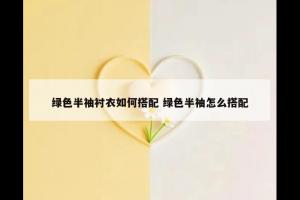 绿色半袖衬衣如何搭配 绿色半袖怎么搭配