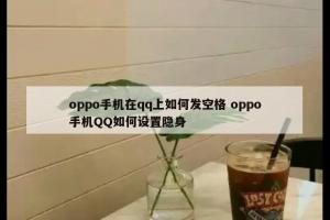 oppo手机在qq上如何发空格 oppo手机QQ如何设置隐身