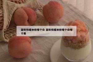 面粉和糯米粉哪个白 面粉和糯米粉哪个白哪个黄