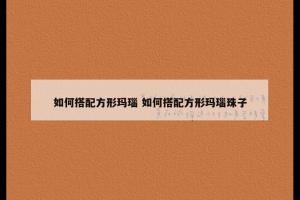 如何搭配方形玛瑙 如何搭配方形玛瑙珠子