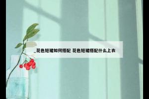 _花色短裙如何搭配 花色短裙搭配什么上衣