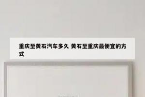 重庆至黄石汽车多久 黄石至重庆最便宜的方式