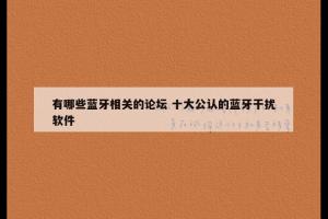有哪些蓝牙相关的论坛 十大公认的蓝牙干扰软件