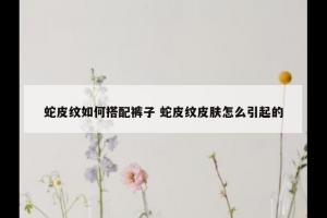 蛇皮纹如何搭配裤子 蛇皮纹皮肤怎么引起的