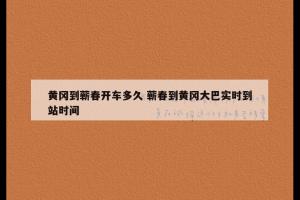 黄冈到蕲春开车多久 蕲春到黄冈大巴实时到站时间