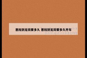 惠阳到龙岗要多久 惠阳到龙岗要多久开车
