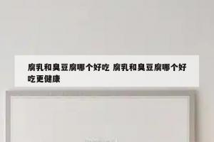 腐乳和臭豆腐哪个好吃 腐乳和臭豆腐哪个好吃更健康