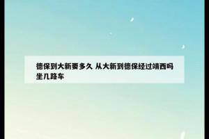 德保到大新要多久 从大新到德保经过靖西吗坐几路车