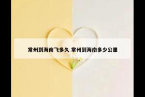 常州到海南飞多久 常州到海南多少公里