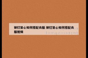 铆钉背心如何搭配衣服 铆钉背心如何搭配衣服视频
