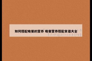 如何搭配晚餐的营养 晚餐营养搭配食谱大全
