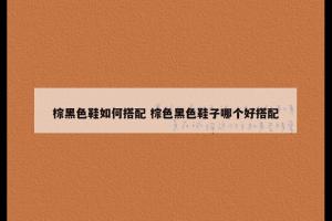 棕黑色鞋如何搭配 棕色黑色鞋子哪个好搭配