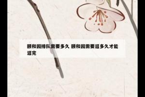 颐和园排队需要多久 颐和园需要逛多久才能逛完