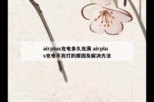 airplus充电多久充满 airplus充电不亮灯的原因及解决方法