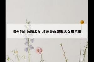 福州鼓山的爬多久 福州鼓山要爬多久累不累