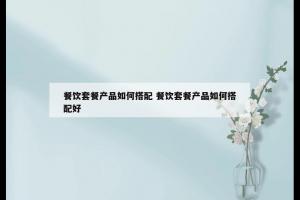 餐饮套餐产品如何搭配 餐饮套餐产品如何搭配好