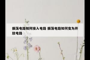 振荡电路如何接入电路 振荡电路如何变为开放电路