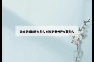 淮安到射阳开车多久 射阳到泰州开车要多久