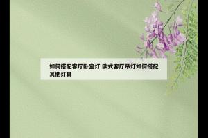 如何搭配客厅卧室灯 欧式客厅吊灯如何搭配其他灯具