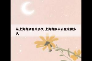 从上海寄到北京多久 上海寄顺丰去北京要多久