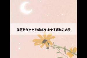 如何制作小十字螺丝刀 小十字螺丝刀大号