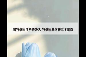 建转基因体系要多久 转基因最厉害三个东西