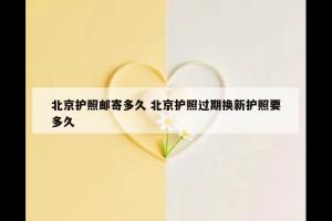北京护照邮寄多久 北京护照过期换新护照要多久