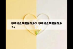 移动硬盘数据保存多久 移动硬盘数据保存多久?