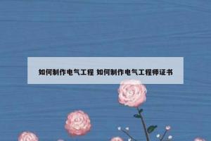 如何制作电气工程 如何制作电气工程师证书
