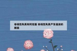 非线性失真如何克服 非线性失真产生谐波的原因