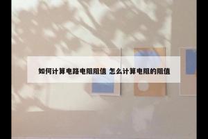 如何计算电路电阻阻值 怎么计算电阻的阻值