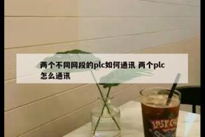 两个不同网段的plc如何通讯 两个plc怎么通讯