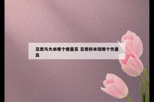 豆类与大米哪个糖量高 豆类和米饭哪个热量高