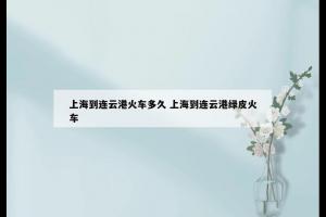 上海到连云港火车多久 上海到连云港绿皮火车