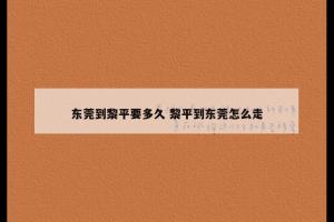 东莞到黎平要多久 黎平到东莞怎么走