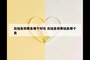 白姑鱼和黄鱼哪个好吃 白姑鱼和黄姑鱼哪个贵