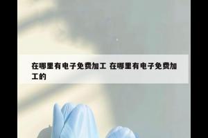 在哪里有电子免费加工 在哪里有电子免费加工的