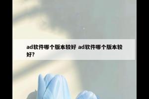 ad软件哪个版本较好 ad软件哪个版本较好?