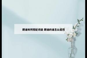 朗诵如何搭配词语 朗诵的诵怎么组词