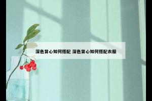 深色背心如何搭配 深色背心如何搭配衣服